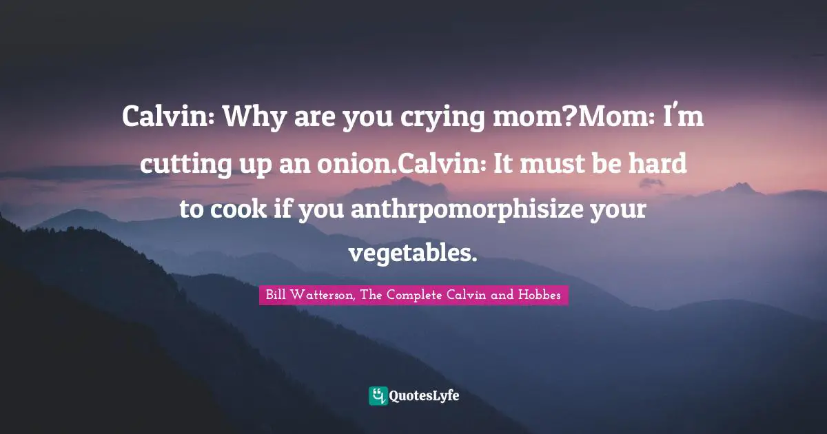 Calvin: Why are you crying mom?Mom: I'm cutting up an onion.Calvin: It must be hard to cook if you anthrpomorphisize your vegetables.