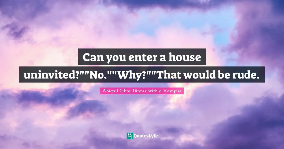 Can you enter a house uninvited?""No.""Why?""That would be rude.