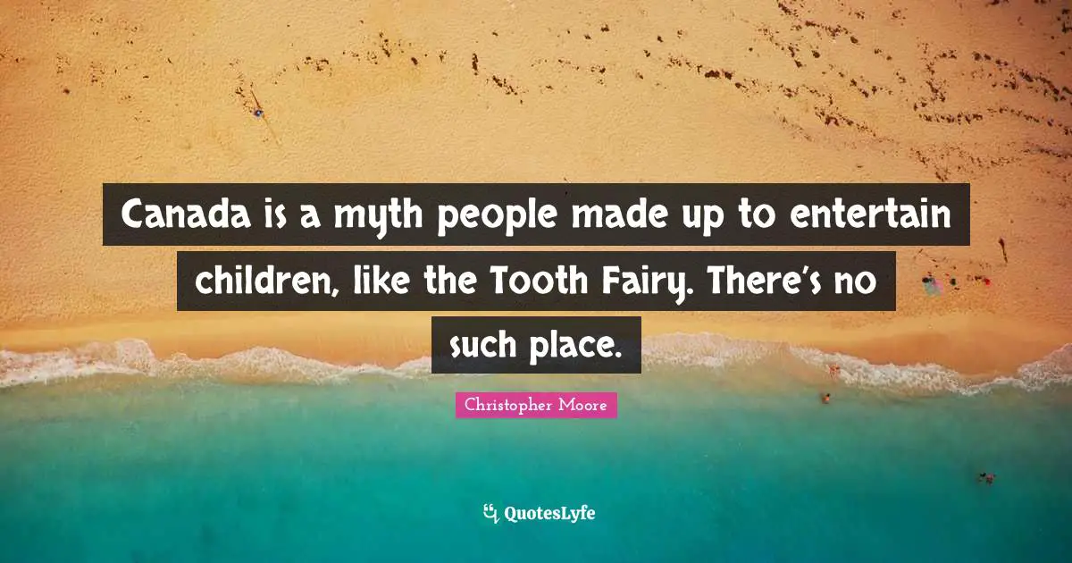 Canada is a myth people made up to entertain children, like the Tooth Fairy. There’s no such place.