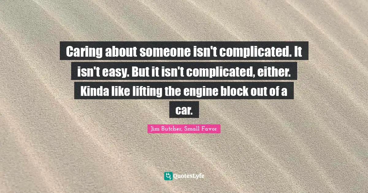 Caring about someone isn't complicated. It isn't easy. But it isn't complicated, either. Kinda like lifting the engine block out of a car.