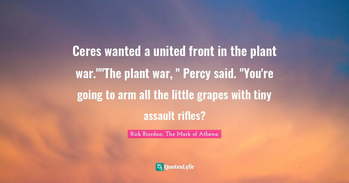 Rick Riordan, The Mark Of Athena Quotes: "Ceres wanted a united front in the plant war.""The plant war, " Percy said. "You're going to arm all the little grapes with tiny assault rifles?"