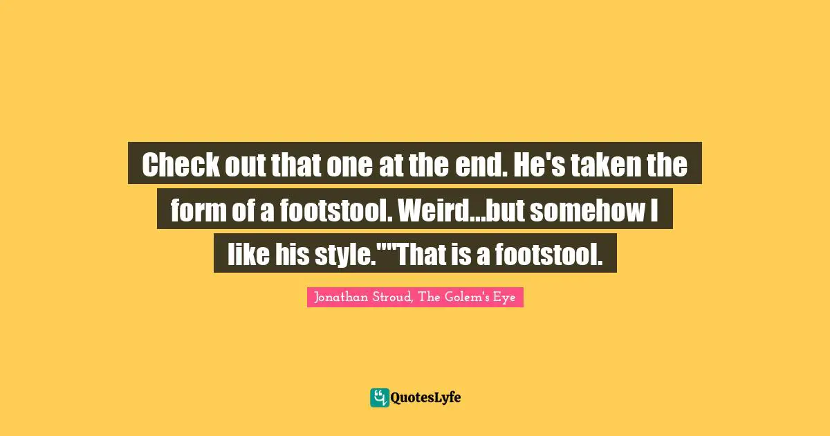 Check out that one at the end. He's taken the form of a footstool. Weird...but somehow I like his style.""That is a footstool.