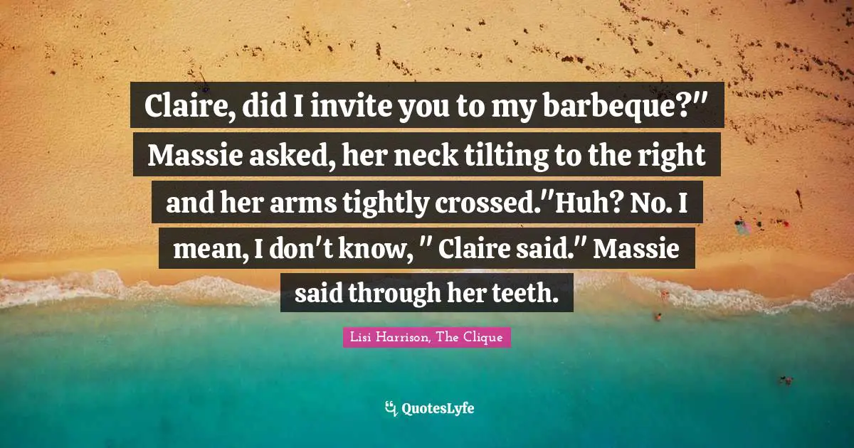 Comebacks Quotes: "Claire, did I invite you to my barbeque?" Massie asked, her neck tilting to the right and her arms tightly crossed."Huh? No. I mean, I don't know, " Claire said." Massie said through her teeth."