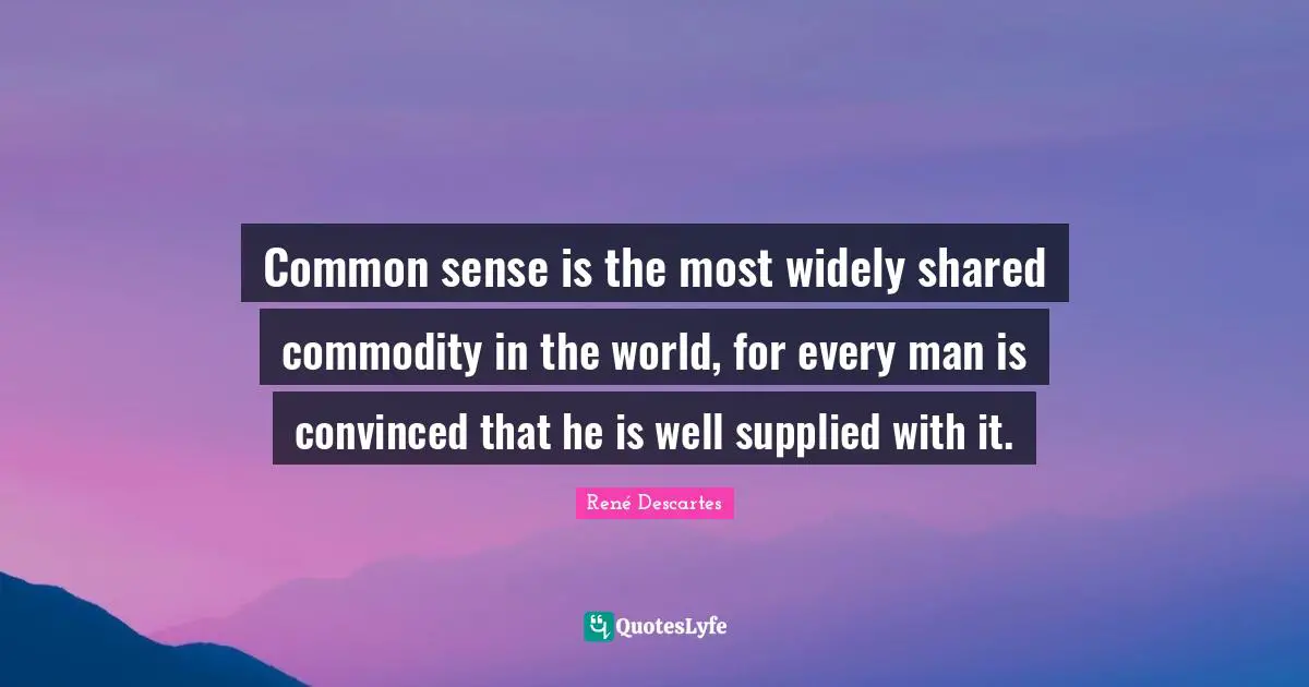 Common sense is the most widely shared commodity in the world, for every man is convinced that he is well supplied with it.