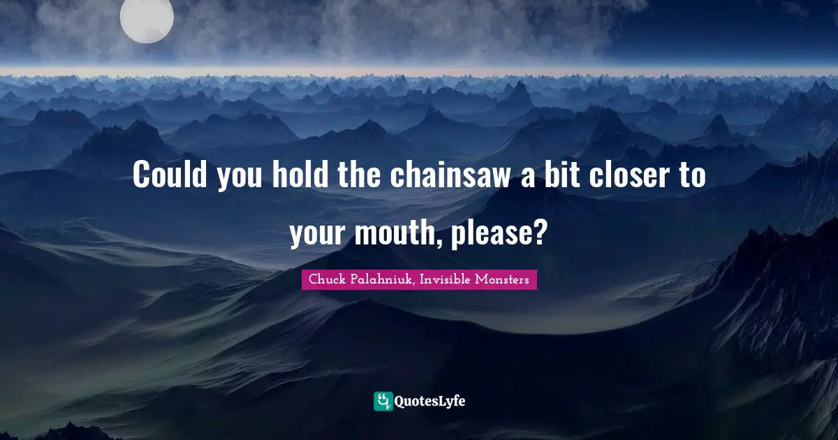 Could you hold the chainsaw a bit closer to your mouth, please?