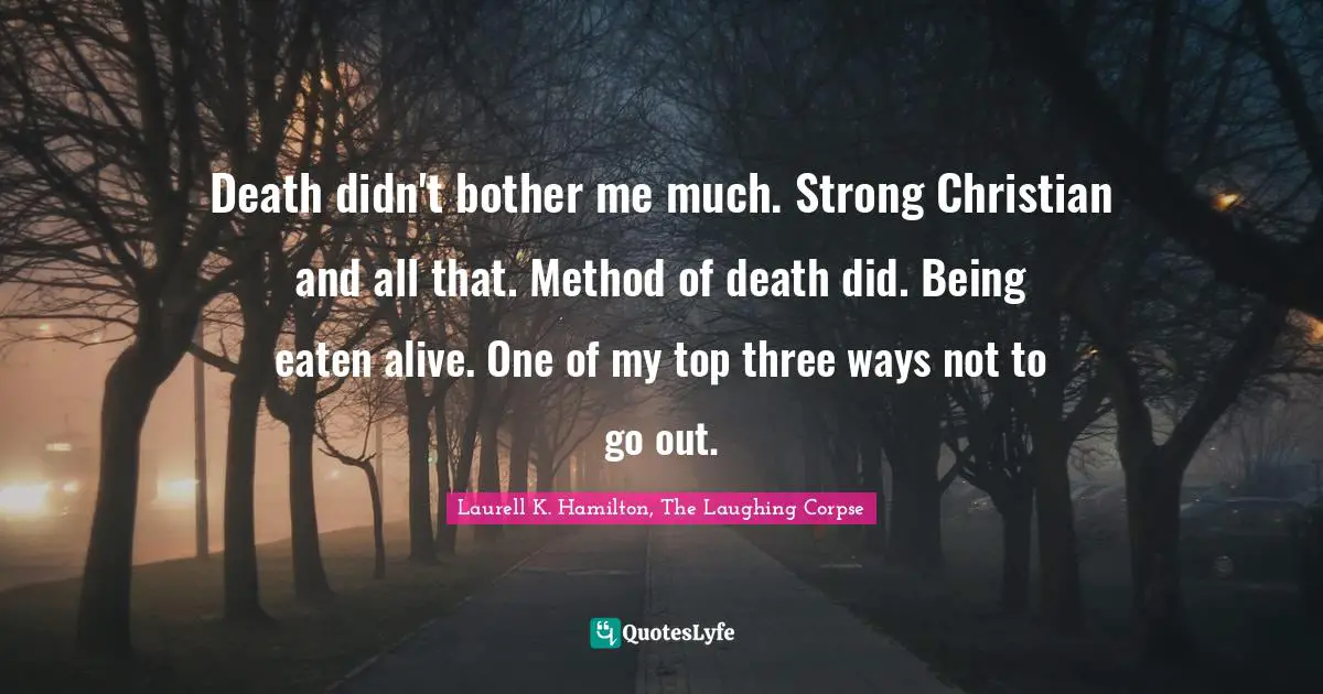 Death didn't bother me much. Strong Christian and all that. Method of death did. Being eaten alive. One of my top three ways not to go out.