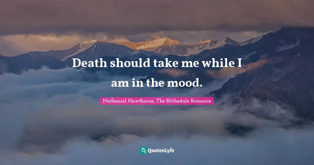 Death should take me while I am in the mood.