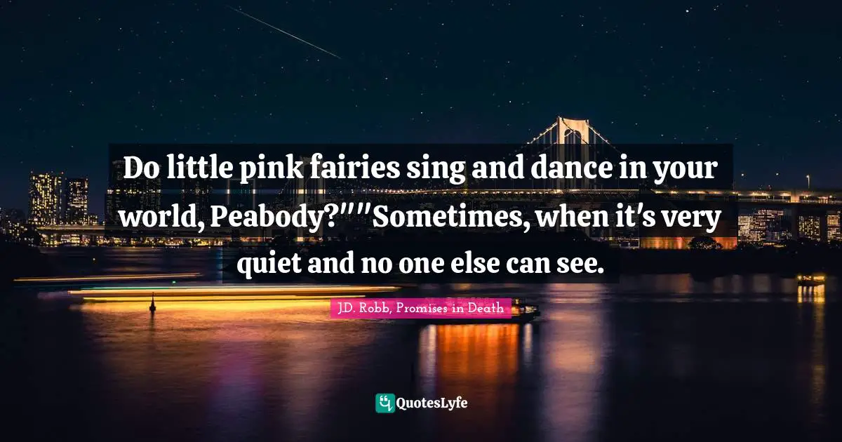 Do little pink fairies sing and dance in your world, Peabody?""Sometimes, when it's very quiet and no one else can see.