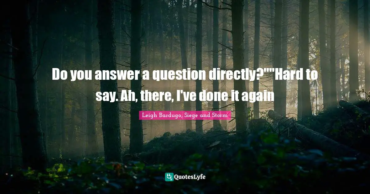 Do you answer a question directly?""Hard to say. Ah, there, I've done it again