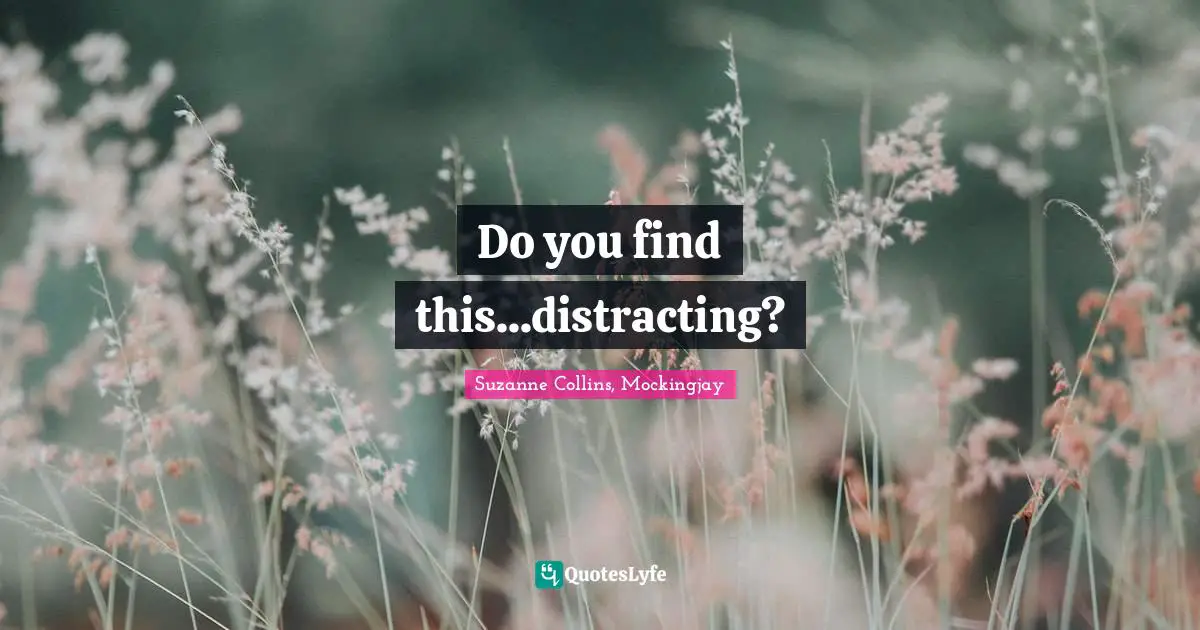 Do you find this...distracting?