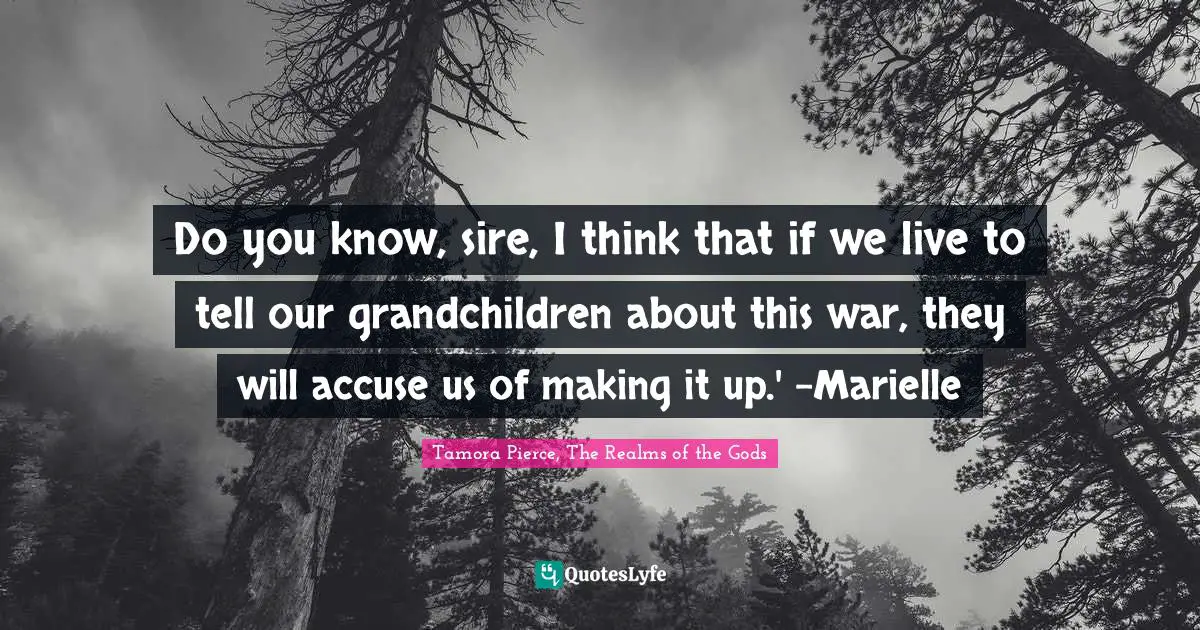 Do you know, sire, I think that if we live to tell our grandchildren about this war, they will accuse us of making it up.' -Marielle