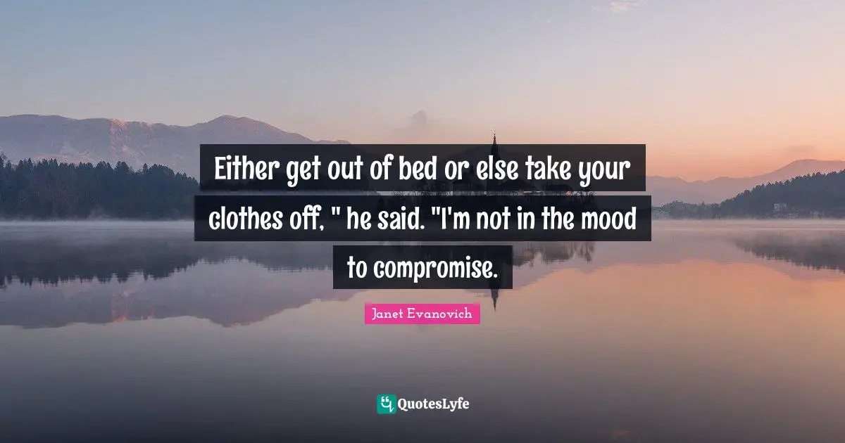 Either get out of bed or else take your clothes off, " he said. "I'm not in the mood to compromise.
