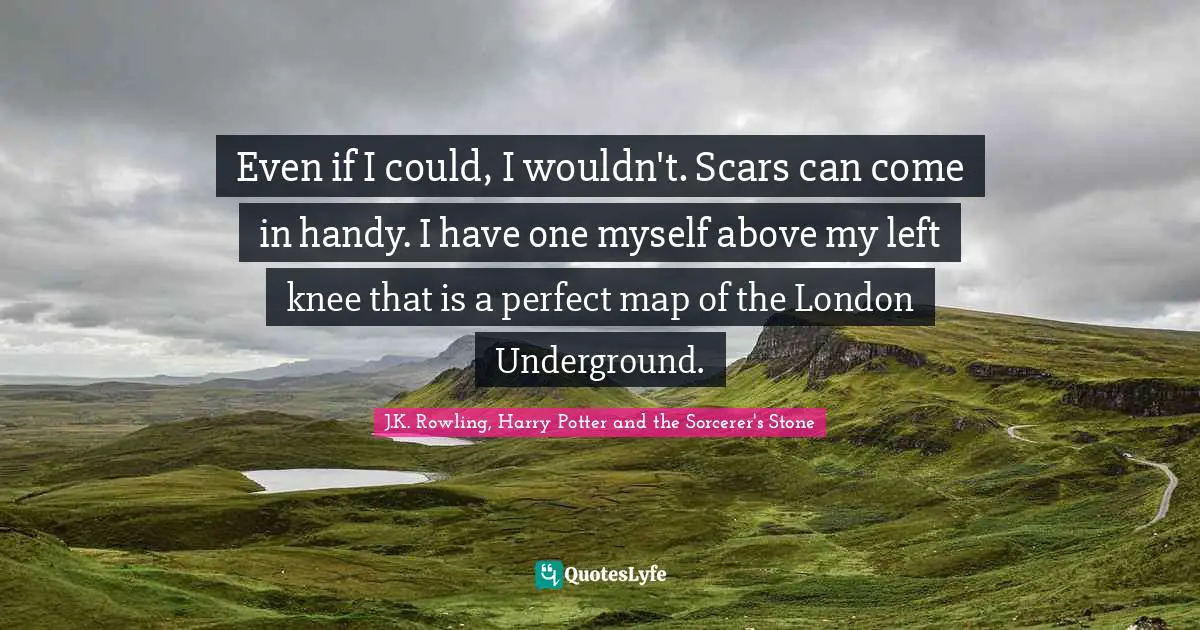 J.K. Rowling, Harry Potter And The Sorcerer's Stone Quotes: "Even if I could, I wouldn't. Scars can come in handy. I have one myself above my left knee that is a perfect map of the London Underground."
