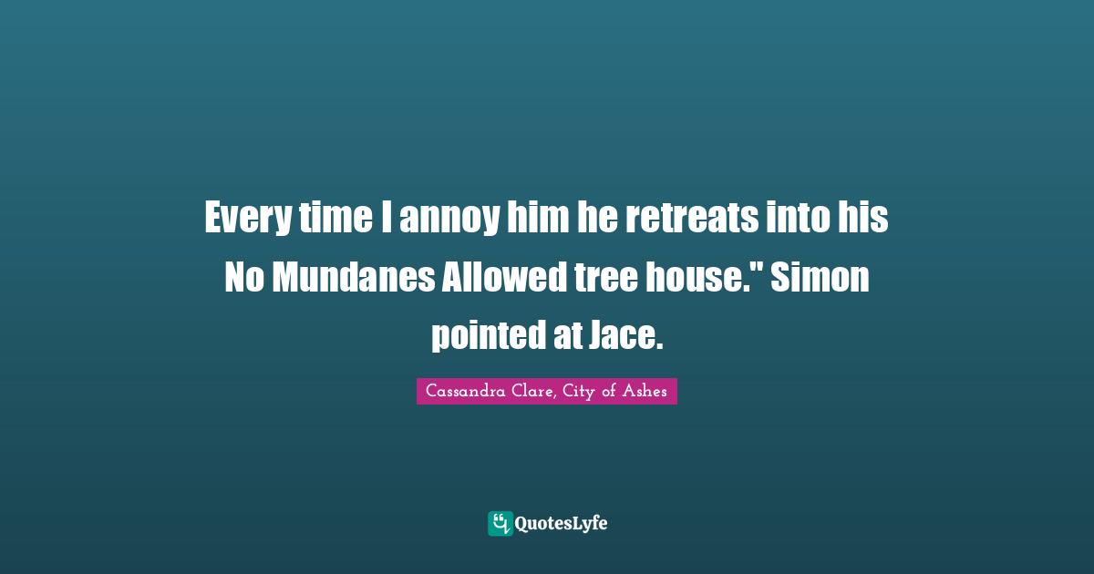Every time I annoy him he retreats into his No Mundanes Allowed tree house." Simon pointed at Jace.