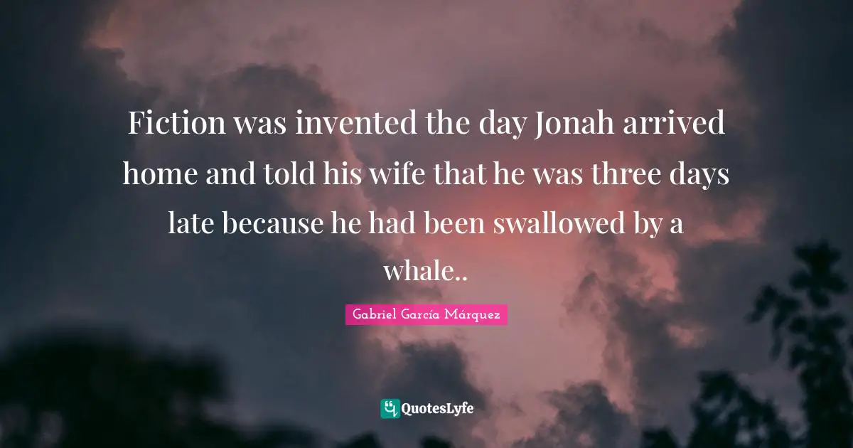 Gabriel García Márquez Quotes: "Fiction was invented the day Jonah arrived home and told his wife that he was three days late because he had been swallowed by a whale.."