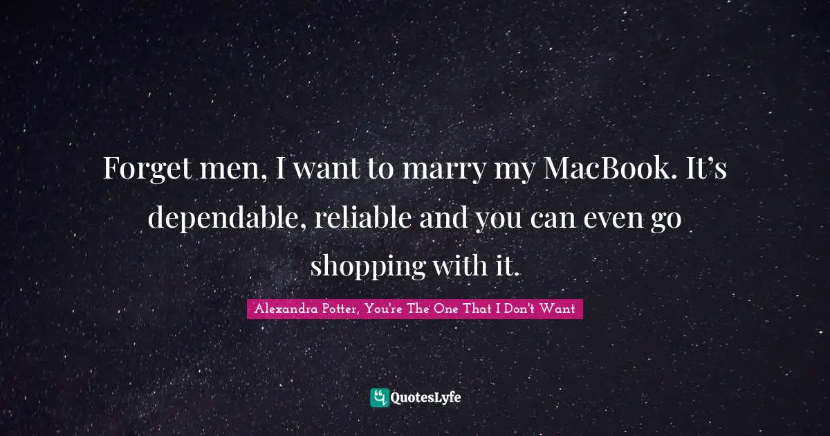 Forget men, I want to marry my MacBook. It’s dependable, reliable and you can even go shopping with it.