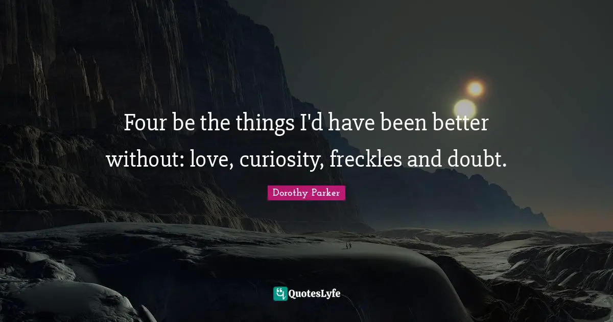 Dorothy Parker Quotes: "Four be the things I'd have been better without: love, curiosity, freckles and doubt."