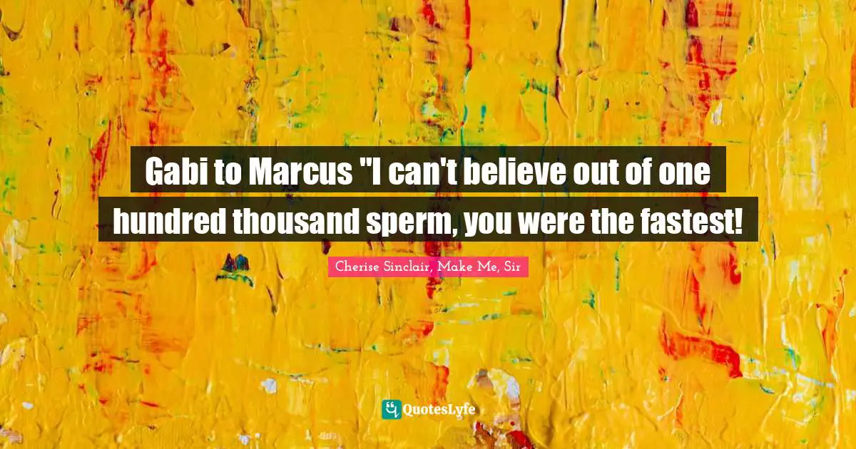 Gabi to Marcus "I can't believe out of one hundred thousand sperm, you were the fastest!