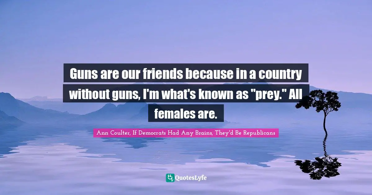 Guns are our friends because in a country without guns, I'm what's known as "prey." All females are.