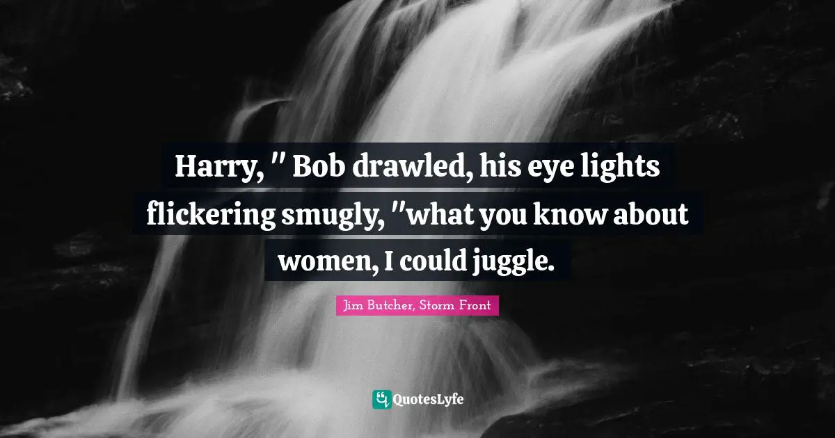Harry, " Bob drawled, his eye lights flickering smugly, "what you know about women, I could juggle.