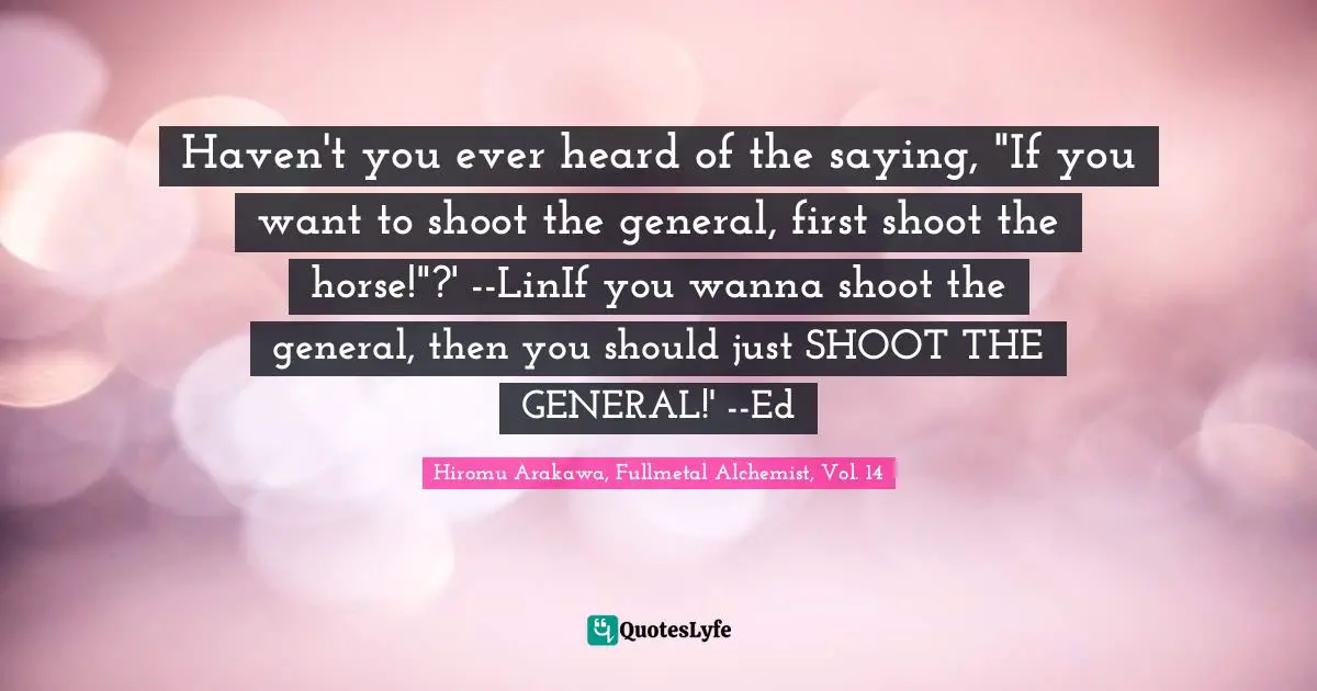 Haven't you ever heard of the saying, "If you want to shoot the general, first shoot the horse!"?' --LinIf you wanna shoot the general, then you should just SHOOT THE GENERAL!' --Ed