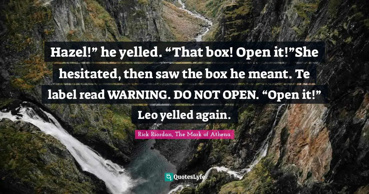 Hazel!” he yelled. “That box! Open it!”She hesitated, then saw the box he meant. Te label read WARNING. DO NOT OPEN. “Open it!” Leo yelled again.