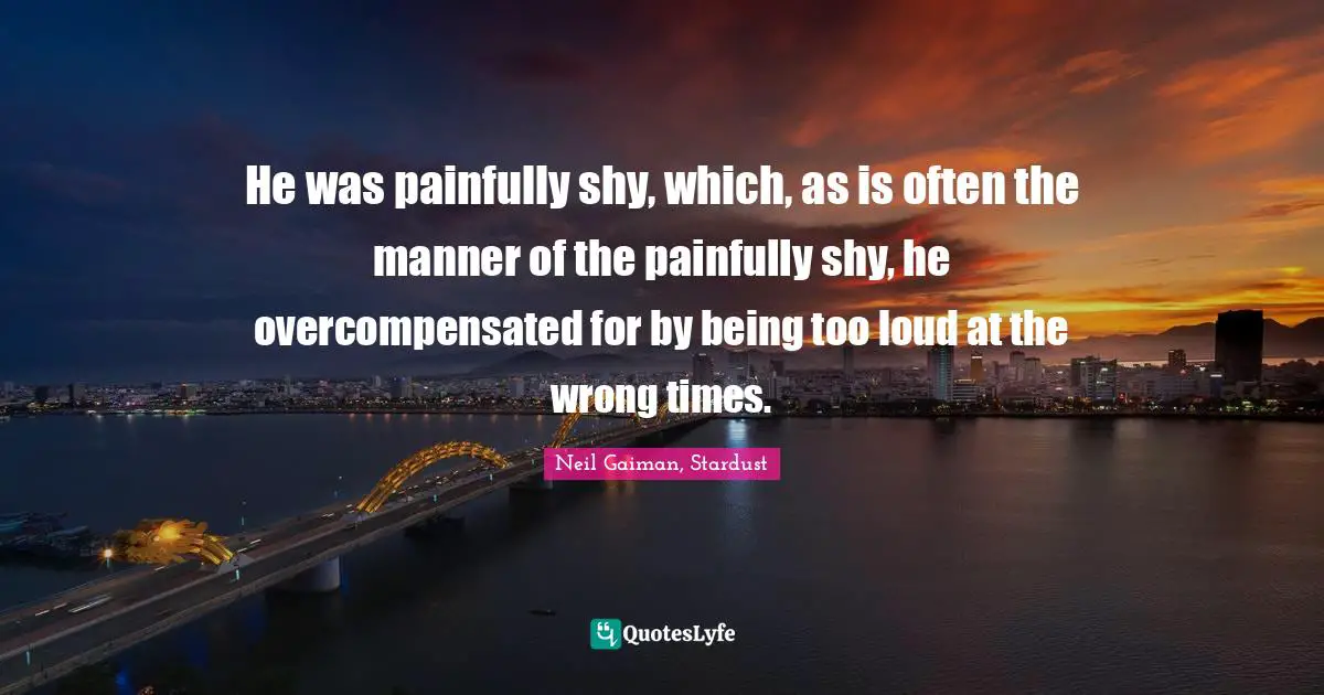 He was painfully shy, which, as is often the manner of the painfully shy, he overcompensated for by being too loud at the wrong times.