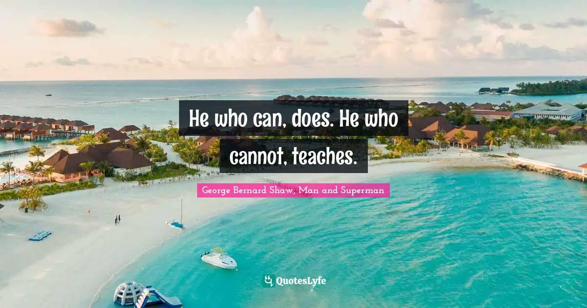 He who can, does. He who cannot, teaches.