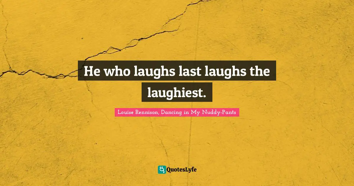 He Who Laughs Last Laughs The Laughiest Quote By Louise Rennison Dancing In My Nuddy Pants Quoteslyfe