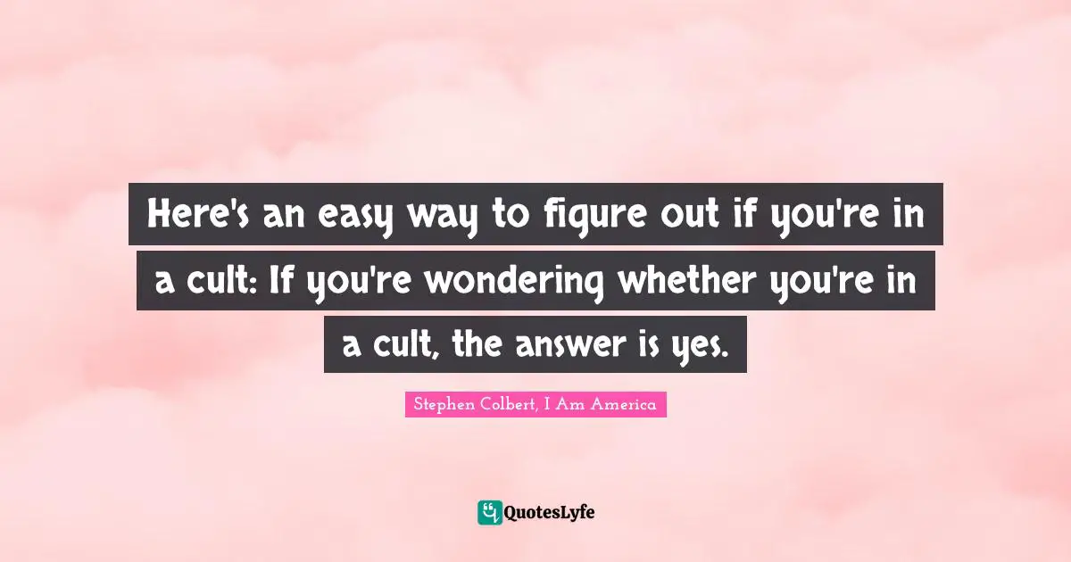 Here's an easy way to figure out if you're in a cult: If you're wondering whether you're in a cult, the answer is yes.