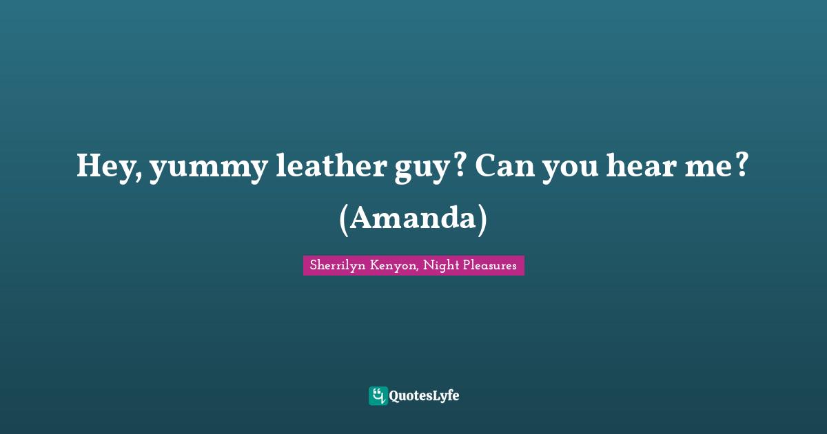 Hey, yummy leather guy? Can you hear me? (Amanda)