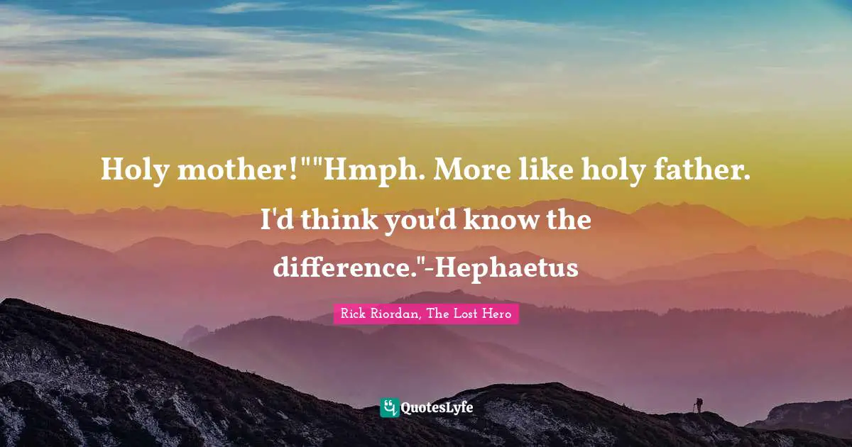 Rick Riordan, The Lost Hero Quotes: "Holy mother!""Hmph. More like holy father. I'd think you'd know the difference."-Hephaetus"