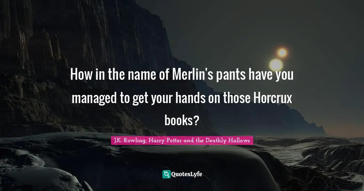 J.K. Rowling, Harry Potter and the Deathly Hallows Quotes: How in the name of Merlin's pants have you managed to get your hands on those Horcrux books?