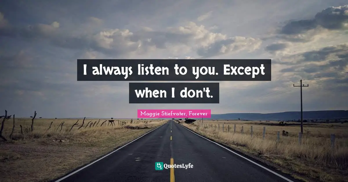 I always listen to you. Except when I don't.