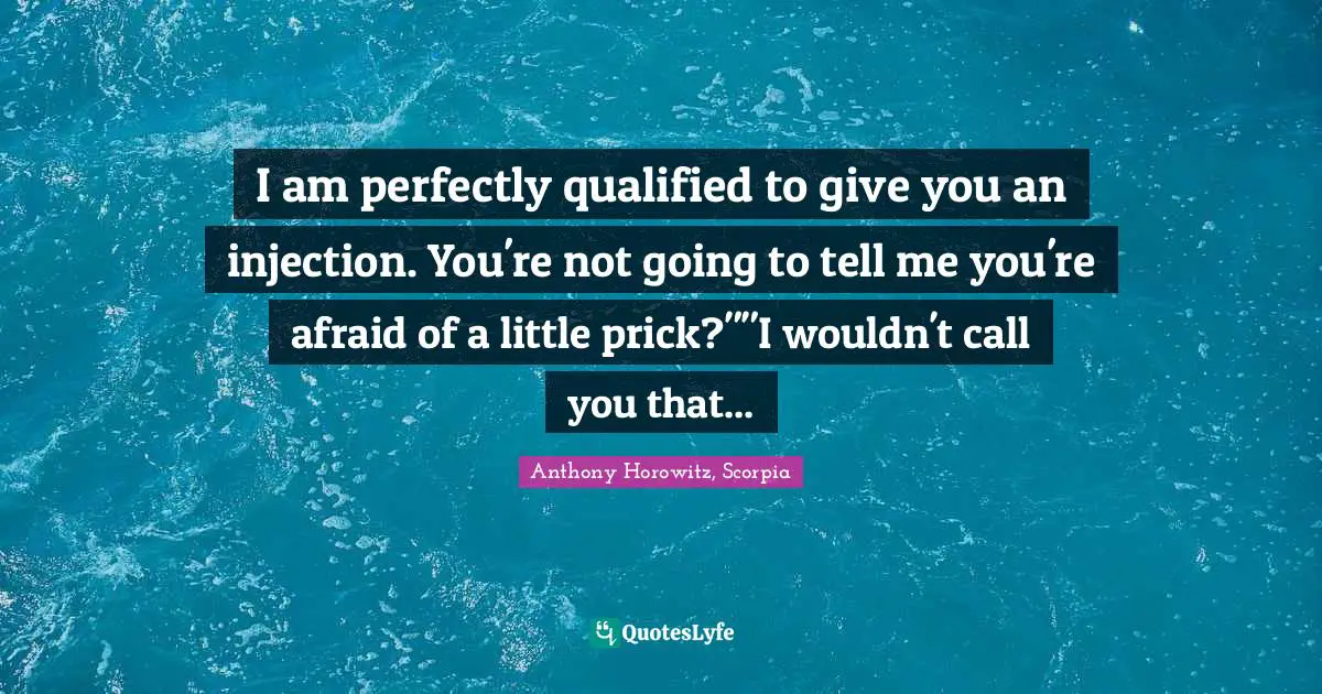 I am perfectly qualified to give you an injection. You're not going to tell me you're afraid of a little prick?""I wouldn't call you that...