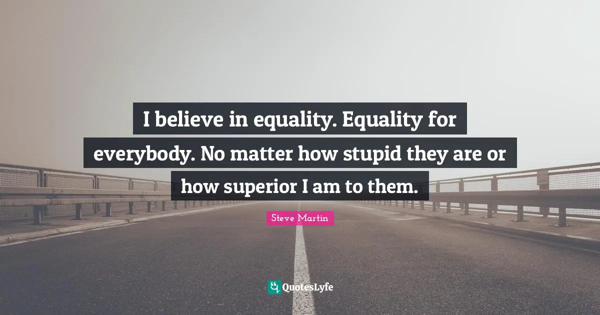I believe in equality. Equality for everybody. No matter how stupid they are or how superior I am to them.