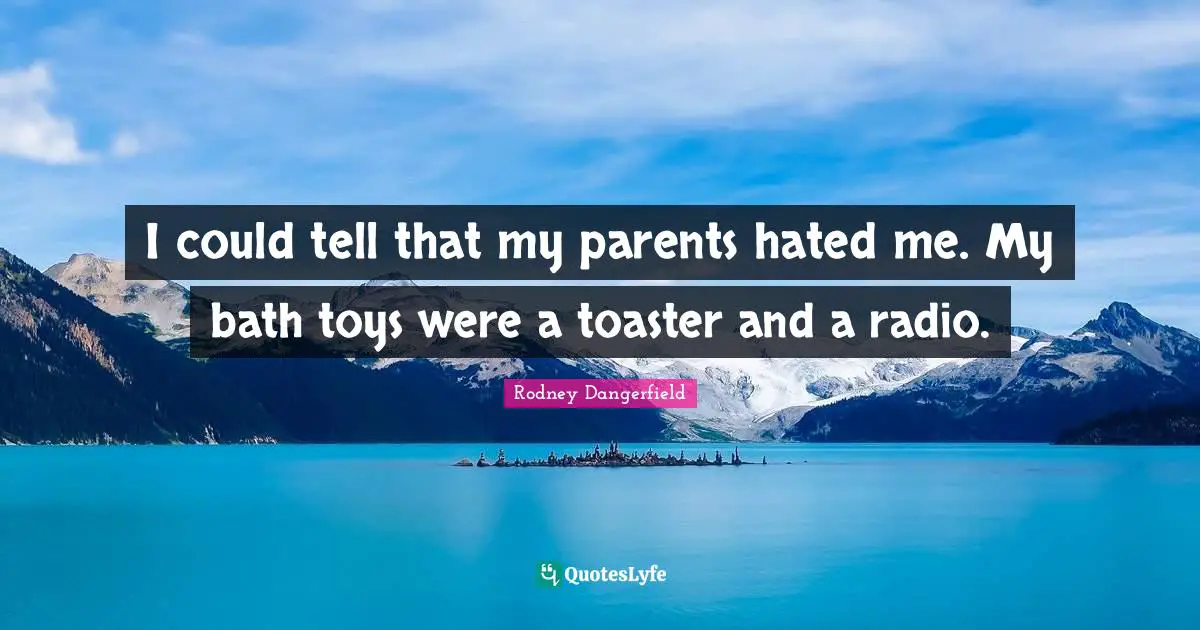 I could tell that my parents hated me. My bath toys were a toaster and a radio.