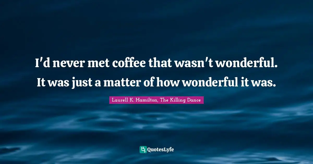 I'd never met coffee that wasn't wonderful. It was just a matter of how wonderful it was.