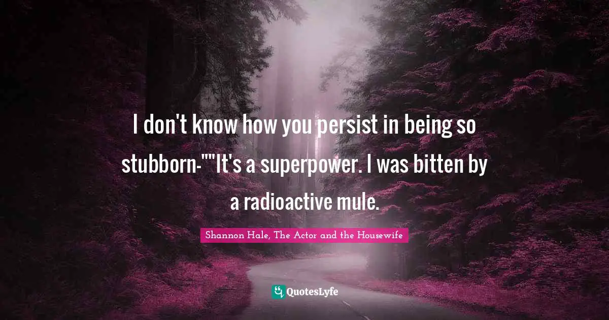 I don't know how you persist in being so stubborn-""It's a superpower. I was bitten by a radioactive mule.