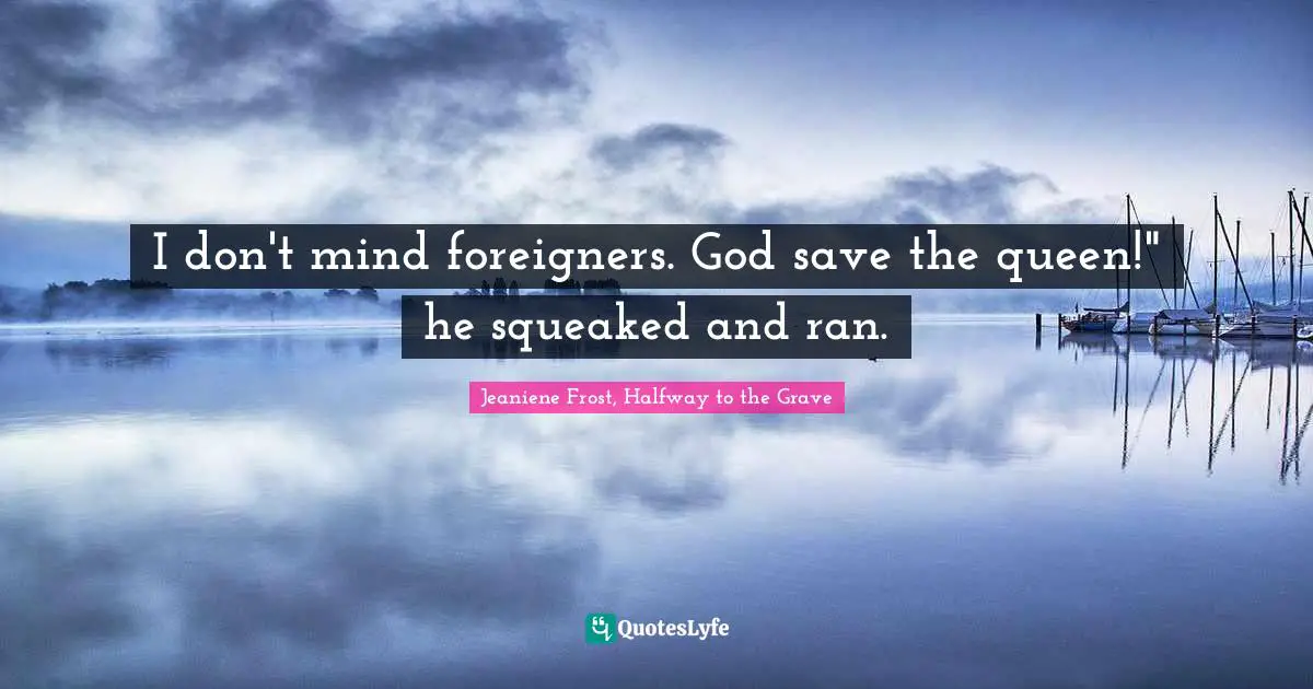 I don't mind foreigners. God save the queen!" he squeaked and ran.