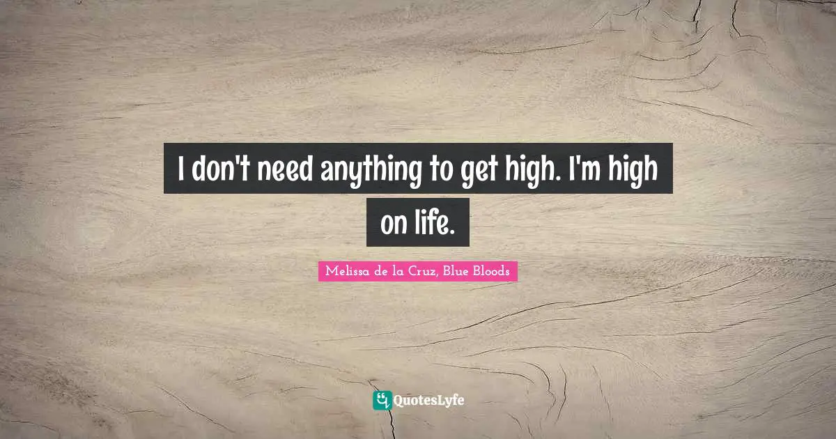 I don't need anything to get high. I'm high on life.