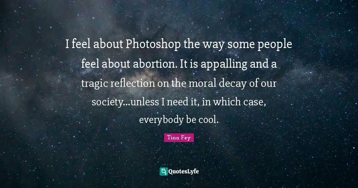 I feel about Photoshop the way some people feel about abortion. It is appalling and a tragic reflection on the moral decay of our society…unless I need it, in which case, everybody be cool.