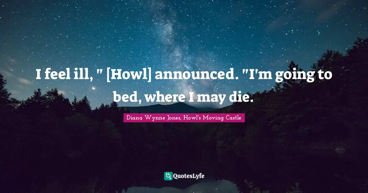 Young Adult Fiction Quotes: "I feel ill, " [Howl] announced. "I'm going to bed, where I may die."