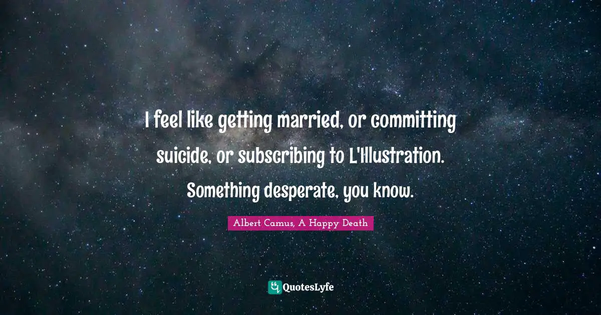 I feel like getting married, or committing suicide, or subscribing to L'Illustration. Something desperate, you know.