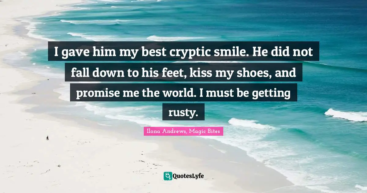 I gave him my best cryptic smile. He did not fall down to his feet, kiss my shoes, and promise me the world. I must be getting rusty.