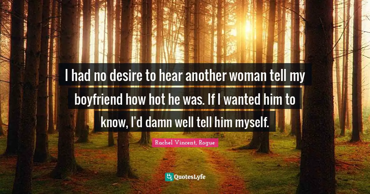 I had no desire to hear another woman tell my boyfriend how hot he was. If I wanted him to know, I'd damn well tell him myself.