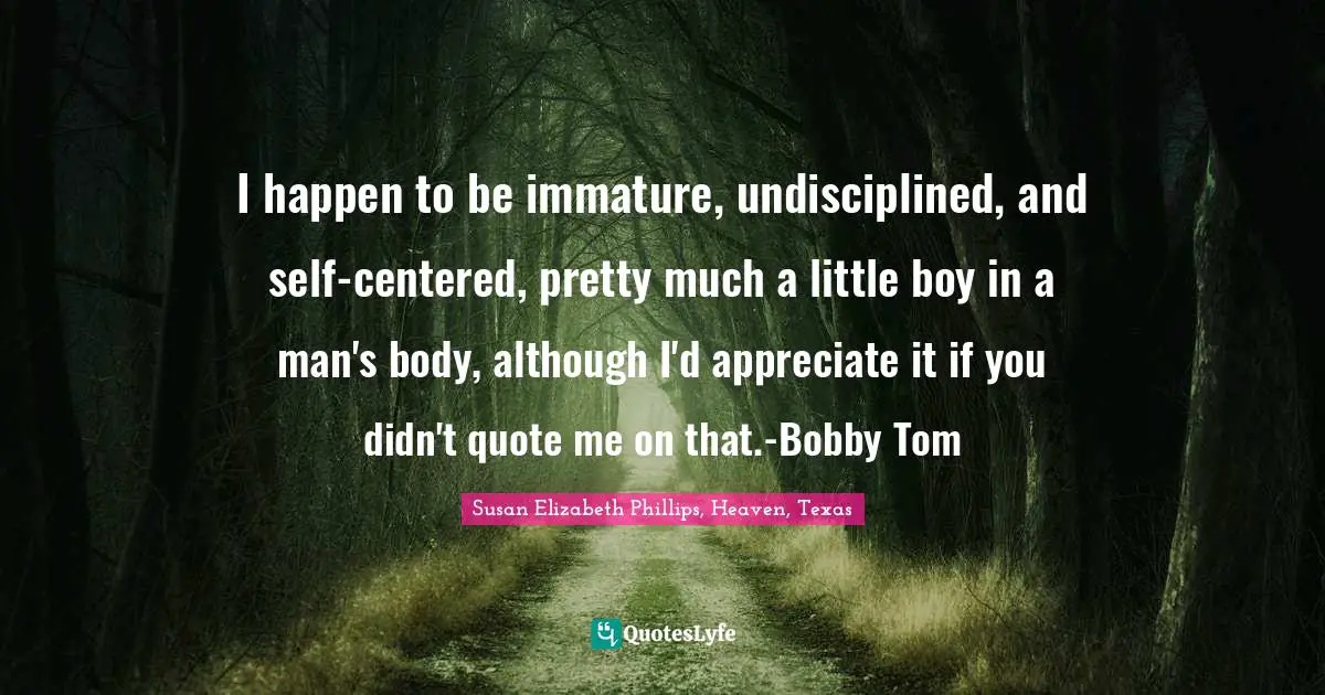I happen to be immature, undisciplined, and self-centered, pretty much a little boy in a man's body, although I'd appreciate it if you didn't quote me on that.-Bobby Tom