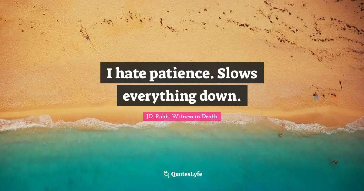 I hate patience. Slows everything down.