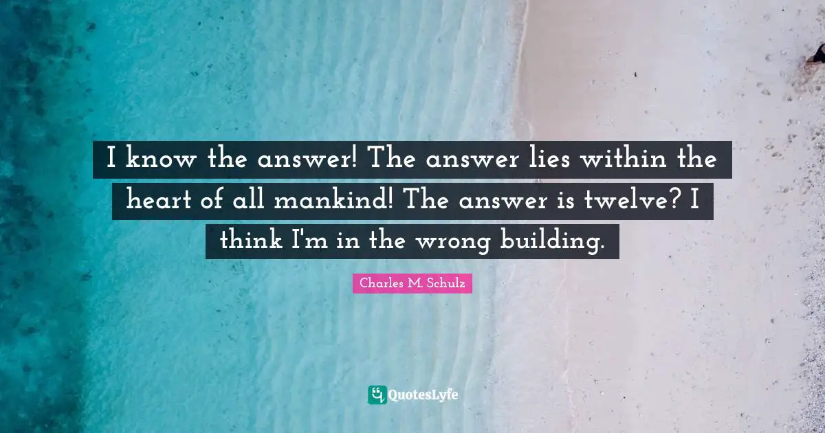 I know the answer! The answer lies within the heart of all mankind! The answer is twelve? I think I'm in the wrong building.
