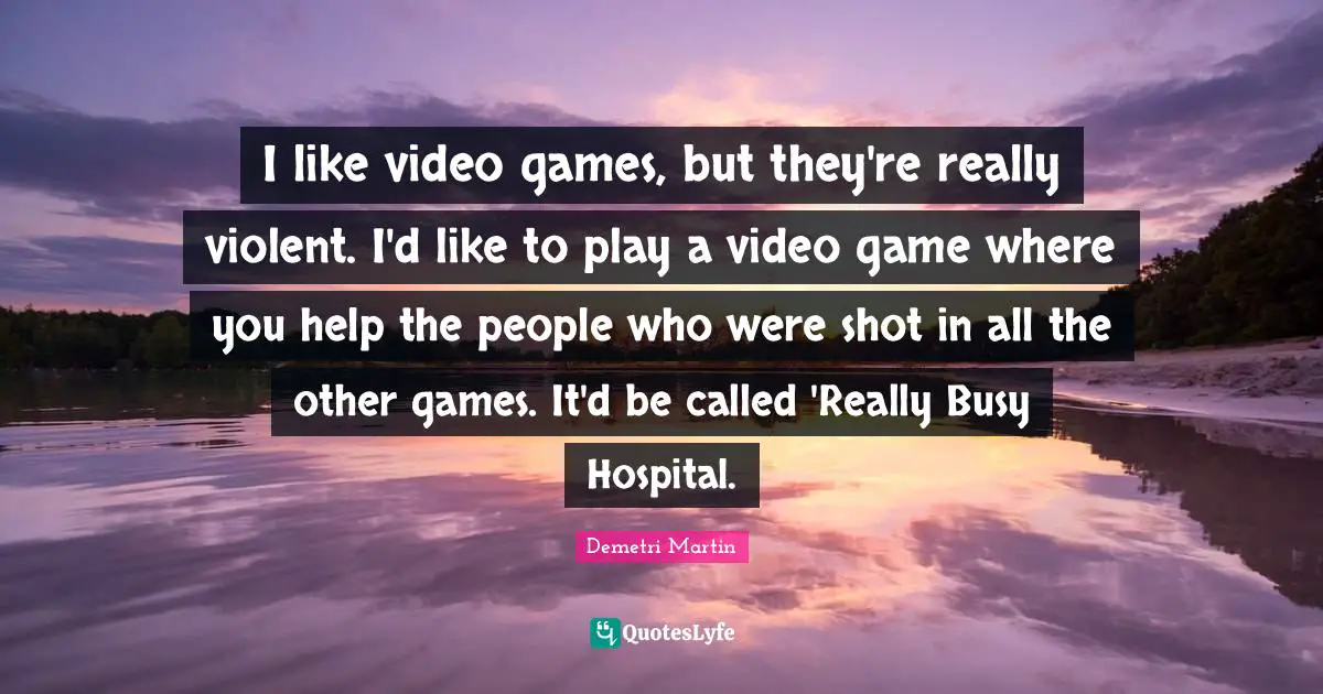 Video Games Quotes: "I like video games, but they're really violent. I'd like to play a video game where you help the people who were shot in all the other games. It'd be called 'Really Busy Hospital."